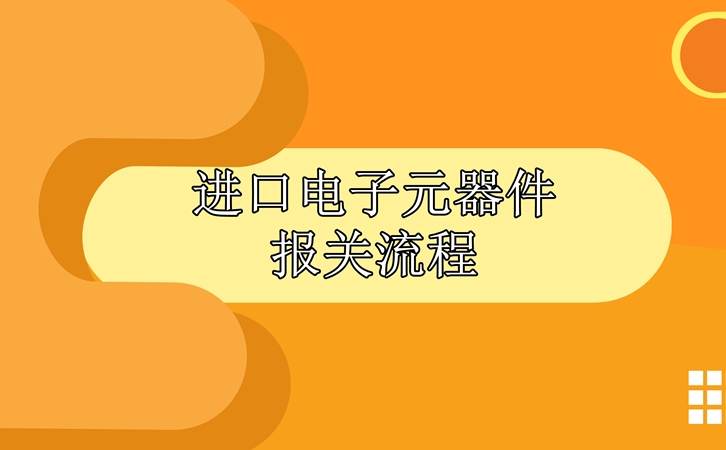 進口電子元器件報關(guān)流程，請查收!